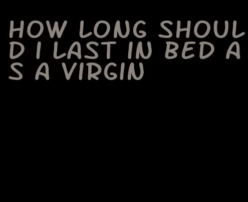 how long should i last in bed as a virgin