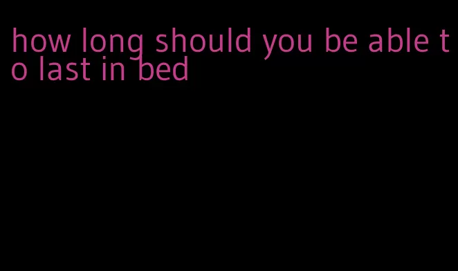 how long should you be able to last in bed