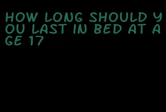 how long should you last in bed at age 17