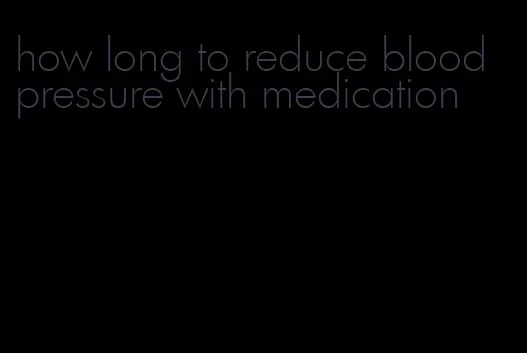 how long to reduce blood pressure with medication
