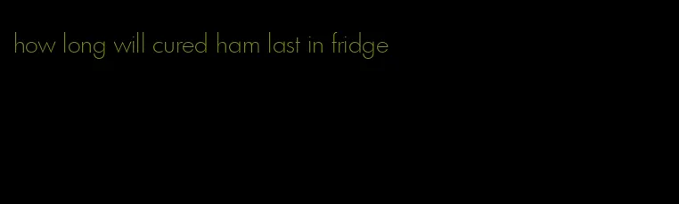 how long will cured ham last in fridge