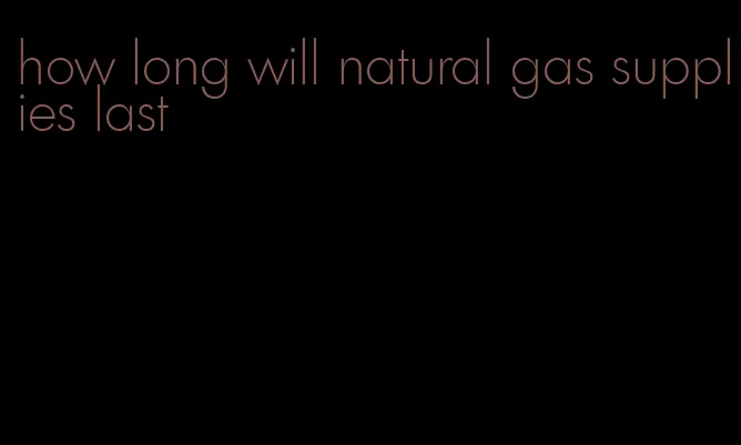 how long will natural gas supplies last