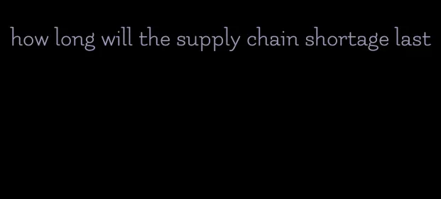 how long will the supply chain shortage last