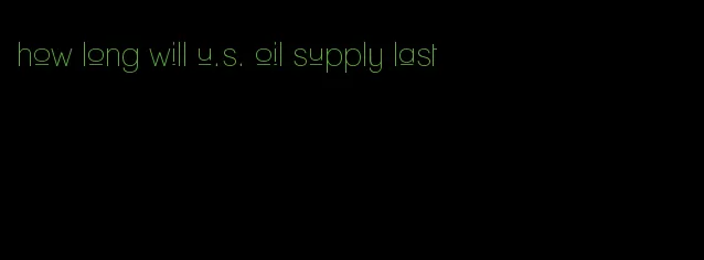 how long will u.s. oil supply last