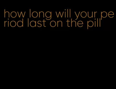 how long will your period last on the pill