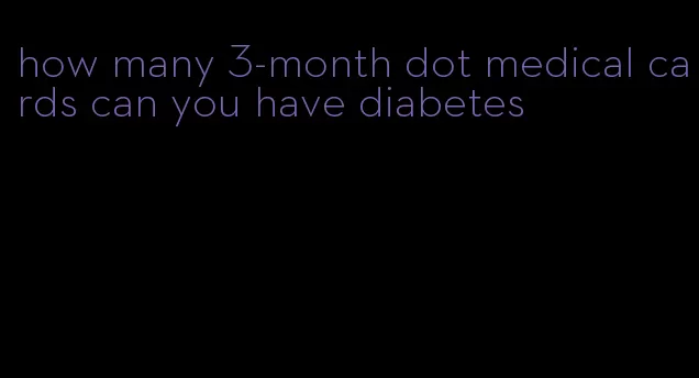 how many 3-month dot medical cards can you have diabetes