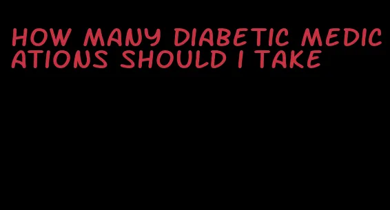 how many diabetic medications should i take