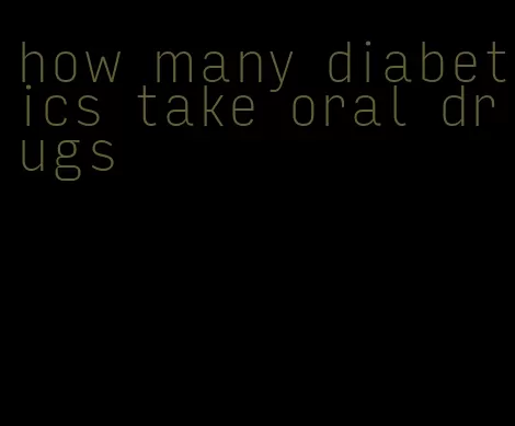 how many diabetics take oral drugs