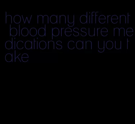 how many different blood pressure medications can you take