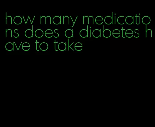 how many medications does a diabetes have to take