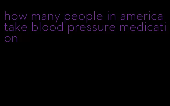 how many people in america take blood pressure medication