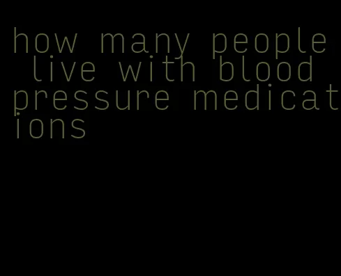 how many people live with blood pressure medications