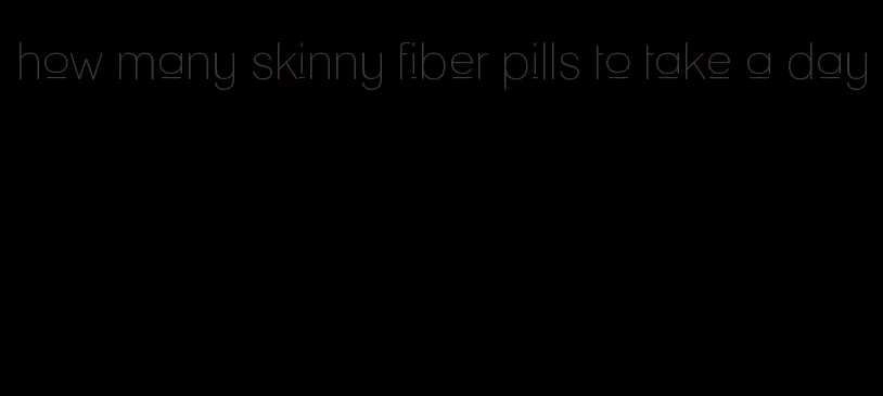 how many skinny fiber pills to take a day