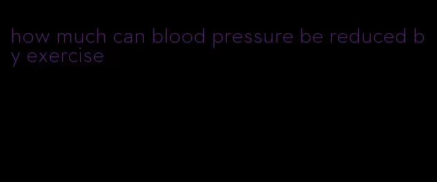 how much can blood pressure be reduced by exercise