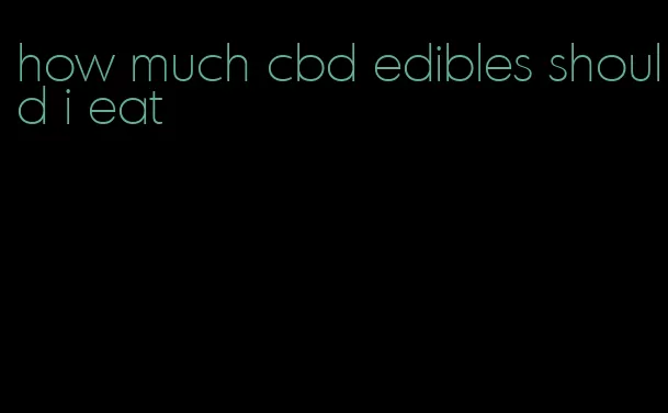 how much cbd edibles should i eat