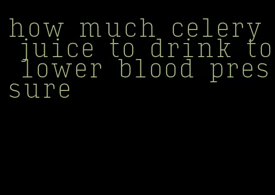 how much celery juice to drink to lower blood pressure