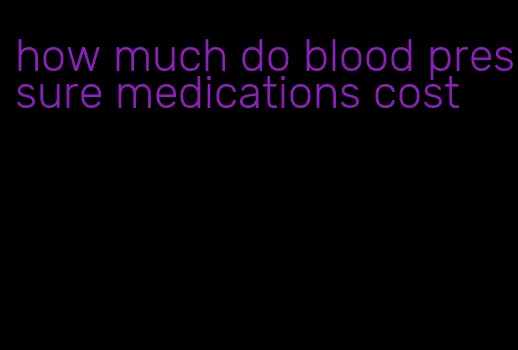 how much do blood pressure medications cost