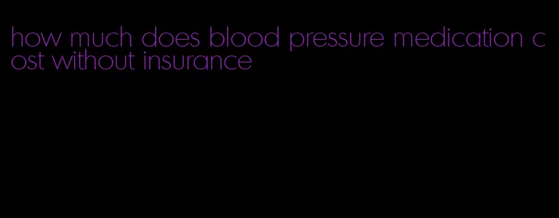 how much does blood pressure medication cost without insurance