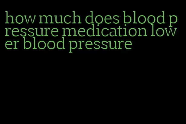 how much does blood pressure medication lower blood pressure