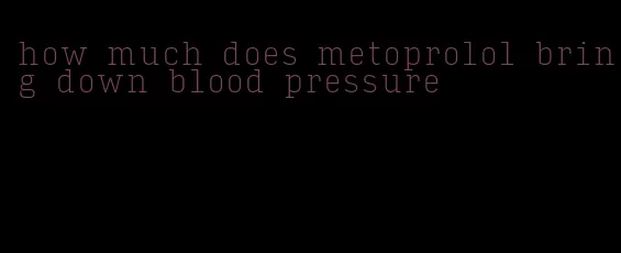 how much does metoprolol bring down blood pressure