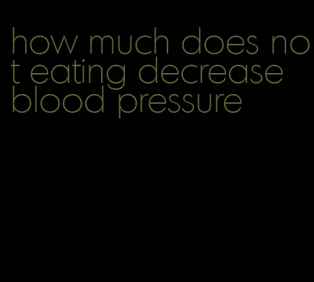 how much does not eating decrease blood pressure