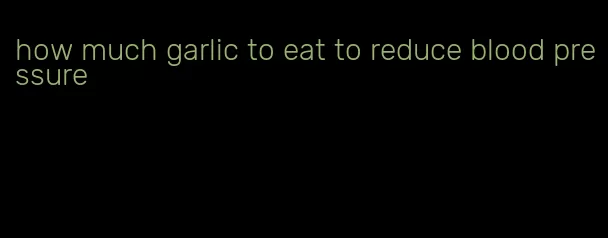 how much garlic to eat to reduce blood pressure