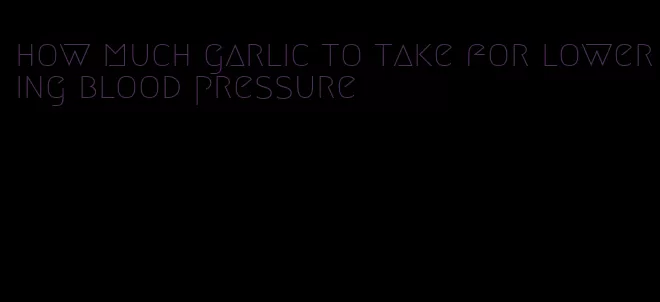 how much garlic to take for lowering blood pressure