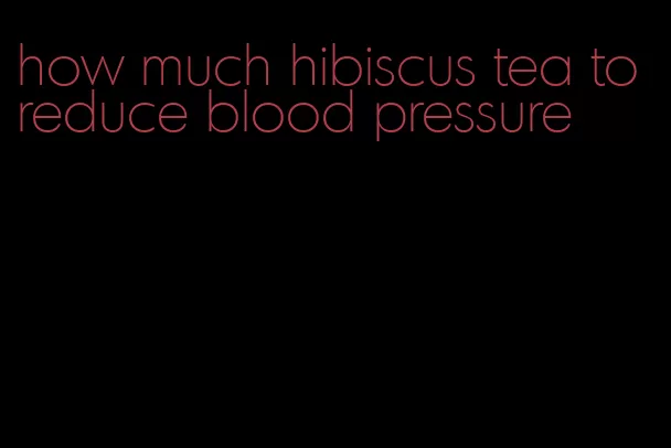 how much hibiscus tea to reduce blood pressure
