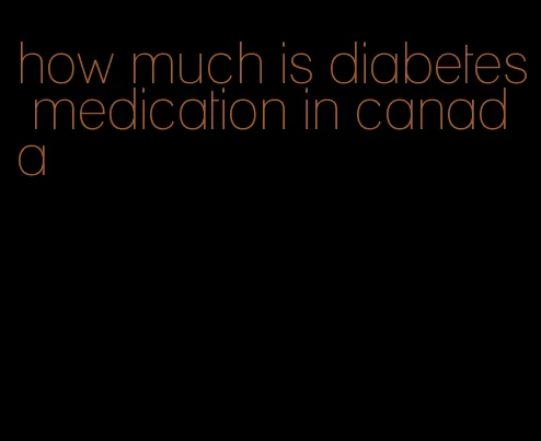 how much is diabetes medication in canada