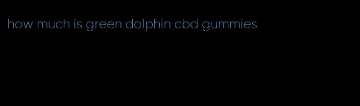 how much is green dolphin cbd gummies