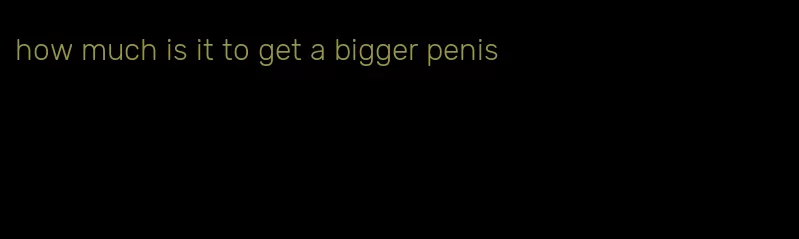 how much is it to get a bigger penis