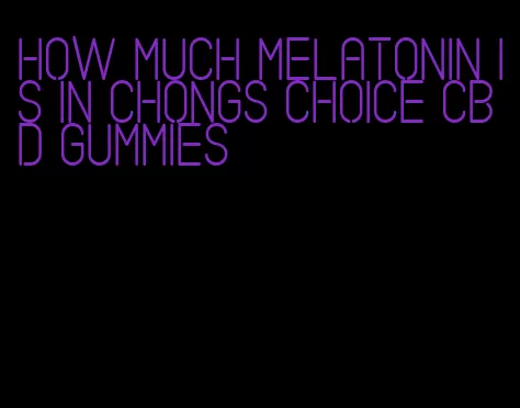 how much melatonin is in chongs choice cbd gummies