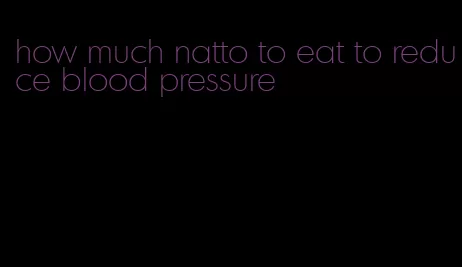 how much natto to eat to reduce blood pressure