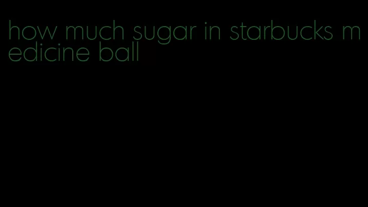 how much sugar in starbucks medicine ball