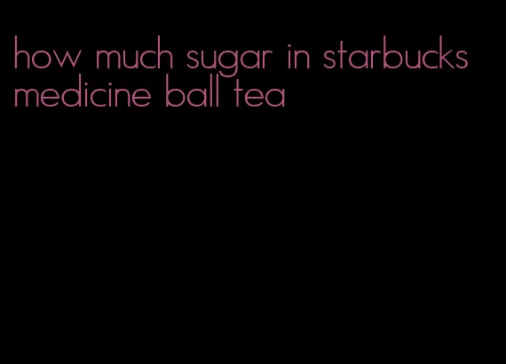 how much sugar in starbucks medicine ball tea