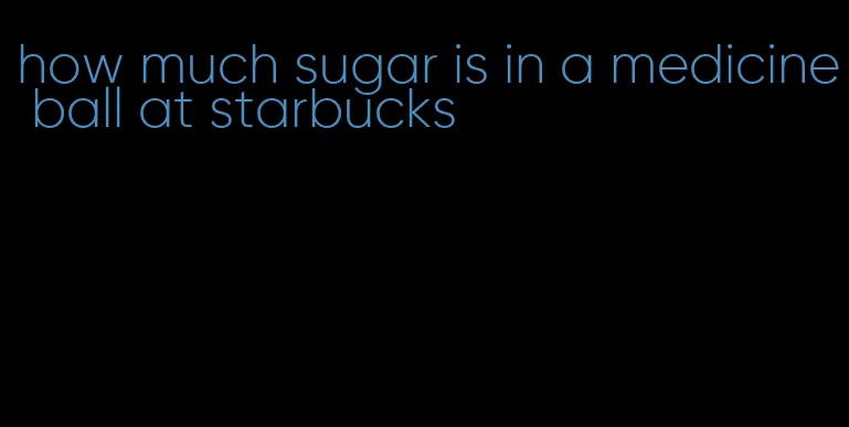 how much sugar is in a medicine ball at starbucks