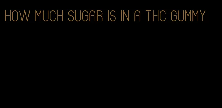 how much sugar is in a thc gummy