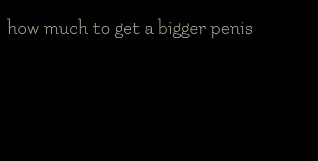 how much to get a bigger penis