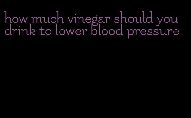how much vinegar should you drink to lower blood pressure