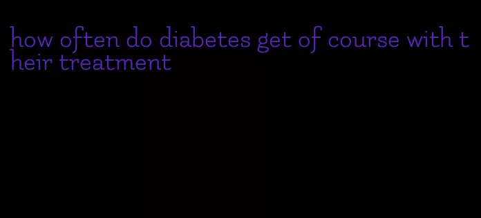 how often do diabetes get of course with their treatment
