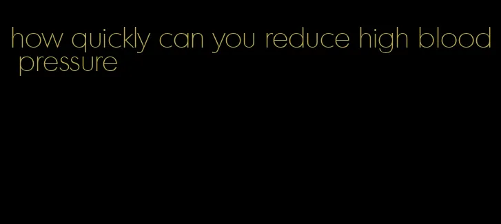 how quickly can you reduce high blood pressure