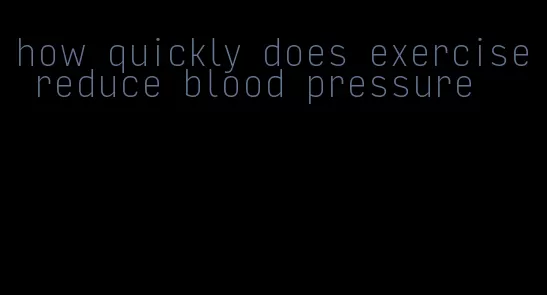 how quickly does exercise reduce blood pressure