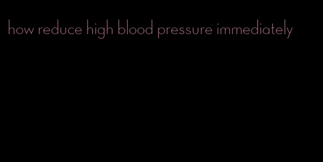 how reduce high blood pressure immediately