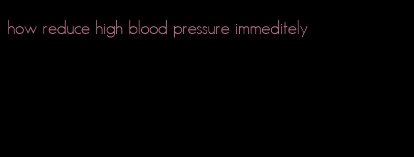 how reduce high blood pressure immeditely