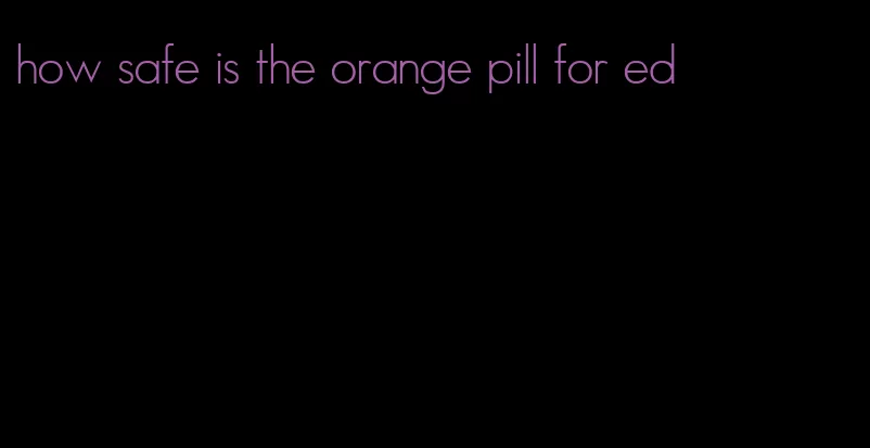 how safe is the orange pill for ed