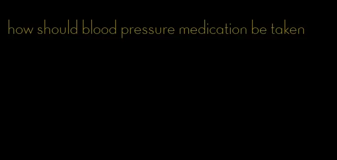 how should blood pressure medication be taken