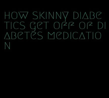 how skinny diabetics get off of diabetes medication