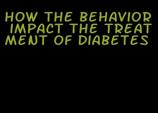 how the behavior impact the treatment of diabetes