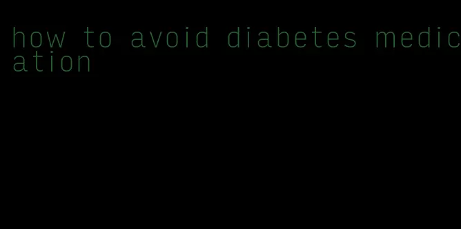 how to avoid diabetes medication