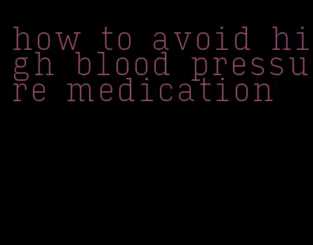 how to avoid high blood pressure medication